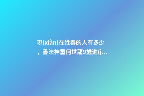 現(xiàn)在姓秦的人有多少，書法神童何世龍9歲進(jìn)書協(xié)-第1張-觀點(diǎn)-玄機(jī)派