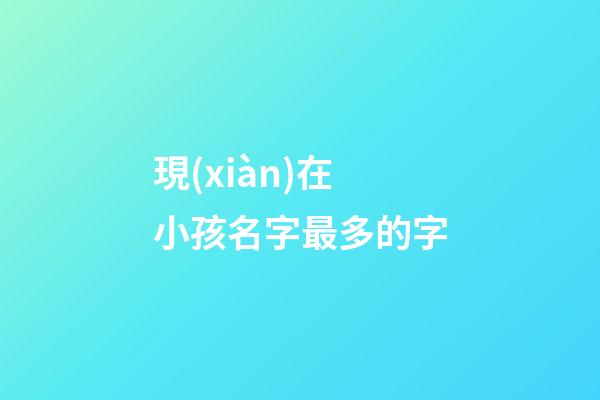 現(xiàn)在小孩名字最多的字(現(xiàn)在孩子名字最多的)-第1張-寶寶起名-玄機(jī)派