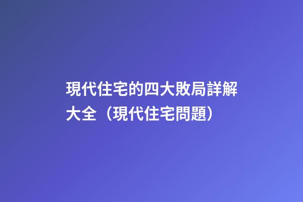 現代住宅的四大敗局詳解大全（現代住宅問題）
