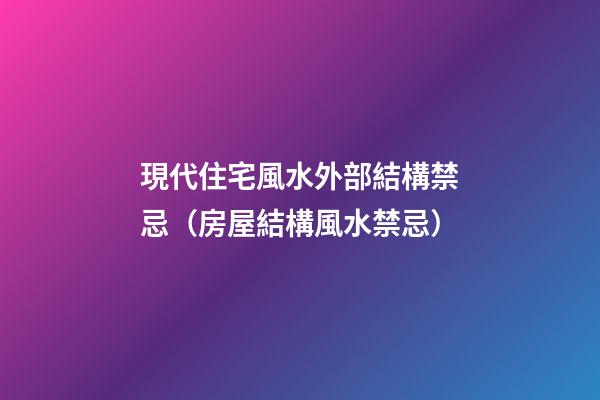 現代住宅風水外部結構禁忌（房屋結構風水禁忌）