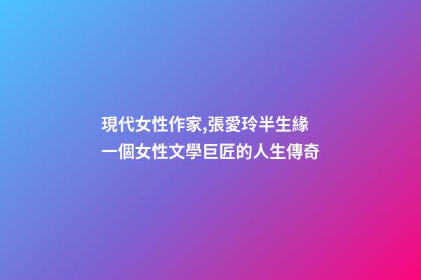 現代女性作家,張愛玲半生緣一個女性文學巨匠的人生傳奇-第1張-觀點-玄機派