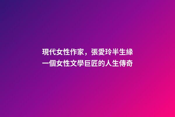 現代女性作家，張愛玲半生緣一個女性文學巨匠的人生傳奇-第1張-觀點-玄機派