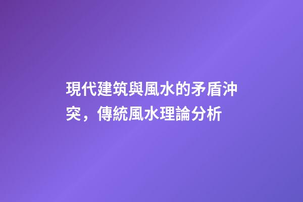 現代建筑與風水的矛盾沖突，傳統風水理論分析