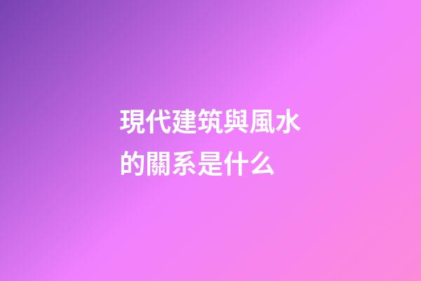現代建筑與風水的關系是什么