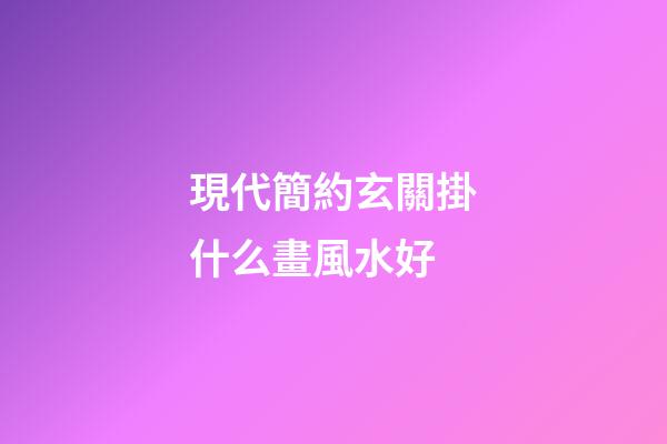 現代簡約玄關掛什么畫風水好