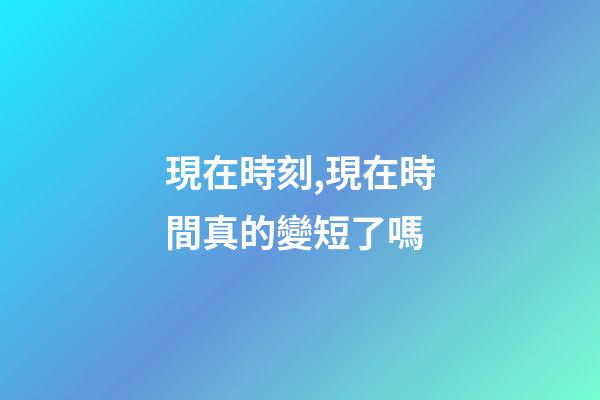 現在時刻,現在時間真的變短了嗎-第1張-觀點-玄機派