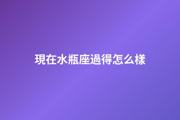 現在水瓶座過得怎么樣-第1張-星座運勢-玄機派