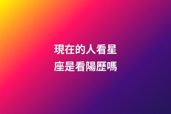 現在的人看星座是看陽歷嗎-第1張-星座運勢-玄機派