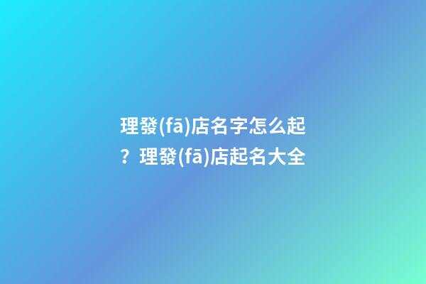 理發(fā)店名字怎么起？理發(fā)店起名大全