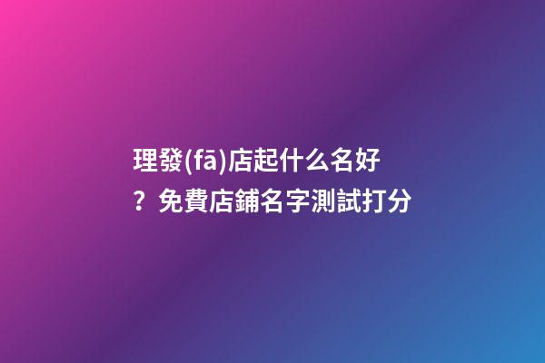 理發(fā)店起什么名好？免費店鋪名字測試打分