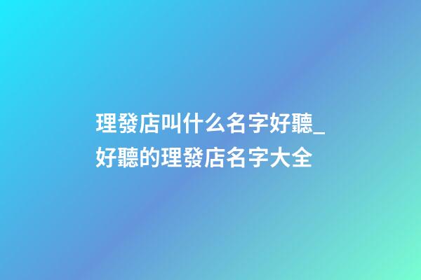 理發店叫什么名字好聽_好聽的理發店名字大全-第1張-店鋪起名-玄機派