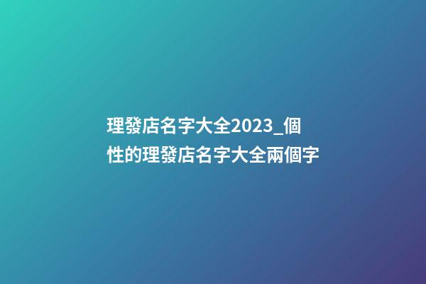 理發店名字大全2023_個性的理發店名字大全兩個字-第1張-店鋪起名-玄機派