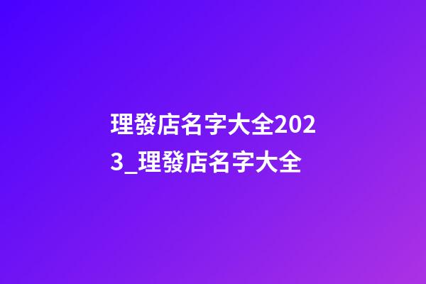 理發店名字大全2023_理發店名字大全-第1張-店鋪起名-玄機派