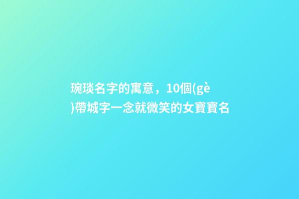 琬琰名字的寓意，10個(gè)帶城字一念就微笑的女寶寶名