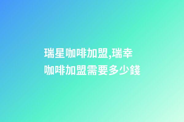 瑞星咖啡加盟,瑞幸咖啡加盟需要多少錢-第1張-觀點-玄機派