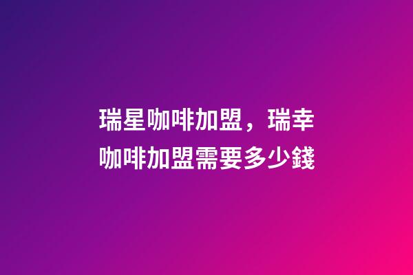 瑞星咖啡加盟，瑞幸咖啡加盟需要多少錢-第1張-觀點-玄機派