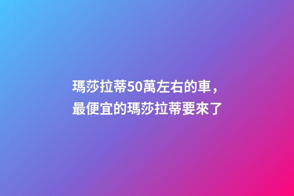 瑪莎拉蒂50萬左右的車，最便宜的瑪莎拉蒂要來了-第1張-觀點-玄機派