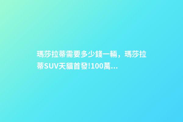 瑪莎拉蒂需要多少錢一輛，瑪莎拉蒂SUV天貓首發!100萬一輛秒售罄-第1張-觀點-玄機派