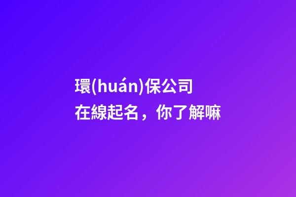 環(huán)保公司在線起名，你了解嘛