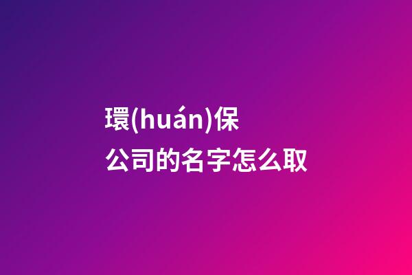 環(huán)保公司的名字怎么取