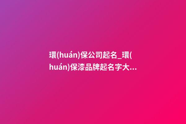 環(huán)保公司起名_環(huán)保漆品牌起名字大全-第1張-公司起名-玄機派