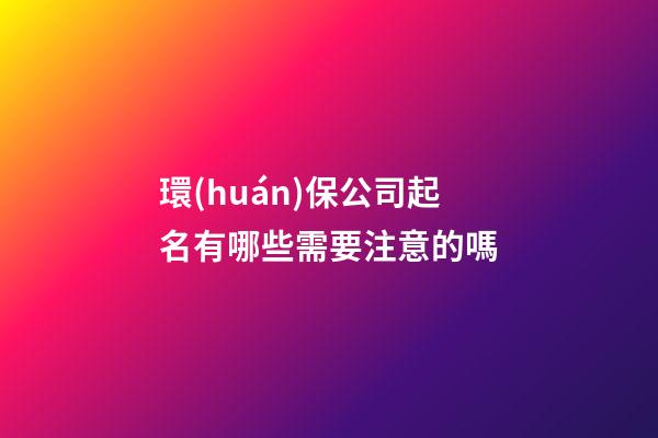 環(huán)保公司起名有哪些需要注意的嗎-第1張-公司起名-玄機(jī)派