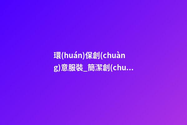 環(huán)保創(chuàng)意服裝_簡潔創(chuàng)意的環(huán)保公司名字-第1張-公司起名-玄機(jī)派