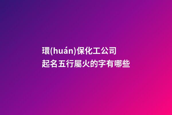環(huán)保化工公司起名五行屬火的字有哪些-第1張-公司起名-玄機(jī)派
