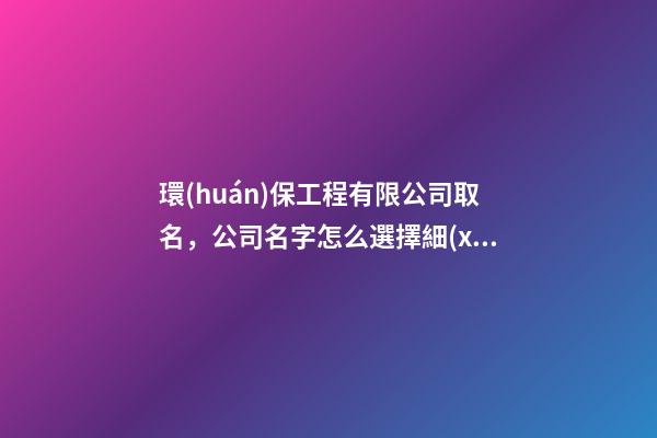 環(huán)保工程有限公司取名，公司名字怎么選擇細(xì)節(jié)？