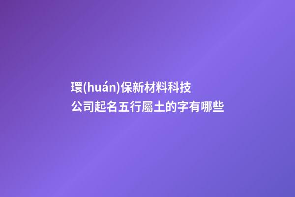 環(huán)保新材料科技公司起名五行屬土的字有哪些-第1張-公司起名-玄機派