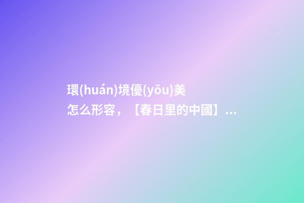 環(huán)境優(yōu)美怎么形容，【春日里的中國】景美如畫-第1張-觀點(diǎn)-玄機(jī)派