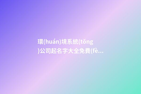環(huán)境系統(tǒng)公司起名字大全免費(fèi)-第1張-公司起名-玄機(jī)派