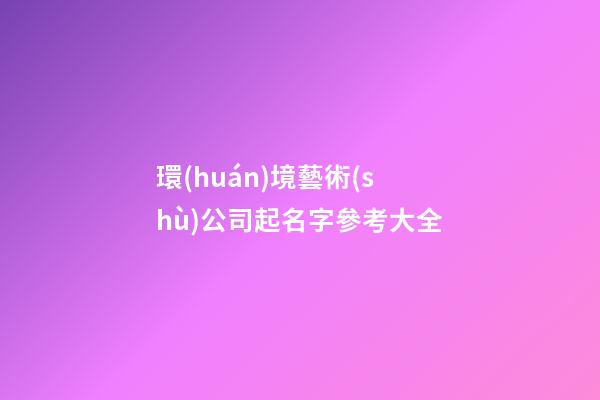 環(huán)境藝術(shù)公司起名字參考大全-第1張-公司起名-玄機(jī)派
