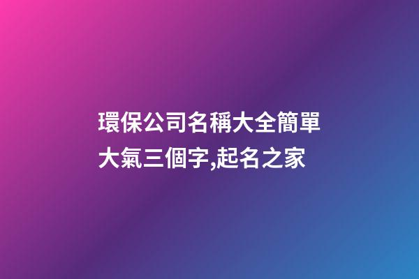 環保公司名稱大全簡單大氣三個字,起名之家-第1張-公司起名-玄機派