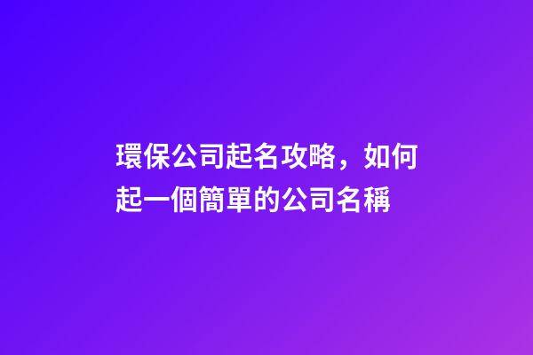 環保公司起名攻略，如何起一個簡單的公司名稱-第1張-公司起名-玄機派