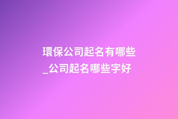 環保公司起名有哪些_公司起名哪些字好-第1張-公司起名-玄機派
