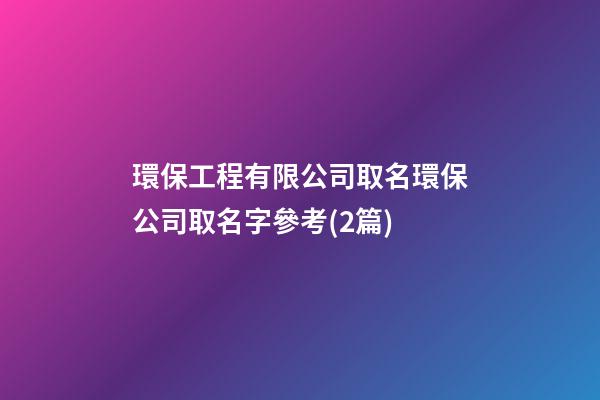 環保工程有限公司取名環保公司取名字參考(2篇)-第1張-公司起名-玄機派
