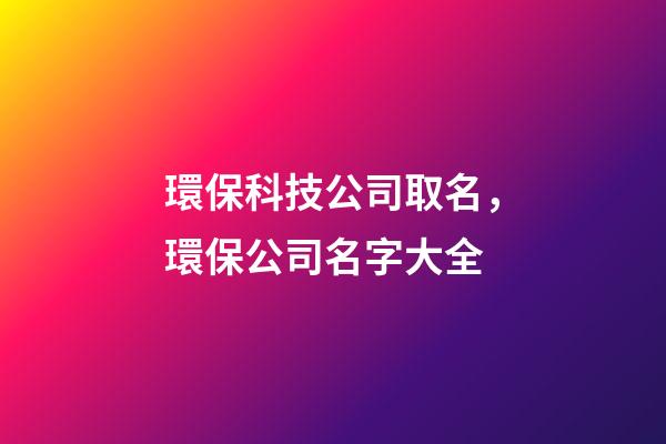 環保科技公司取名，環保公司名字大全-第1張-公司起名-玄機派