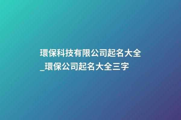 環保科技有限公司起名大全_環保公司起名大全三字-第1張-公司起名-玄機派