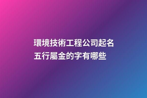 環境技術工程公司起名五行屬金的字有哪些-第1張-公司起名-玄機派