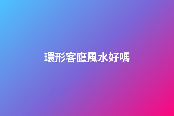 環形客廳風水好嗎