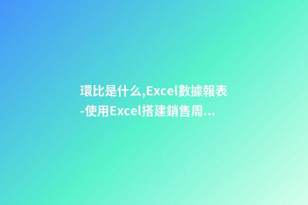 環比是什么,Excel數據報表(4)-使用Excel搭建銷售周環比報表-第1張-觀點-玄機派