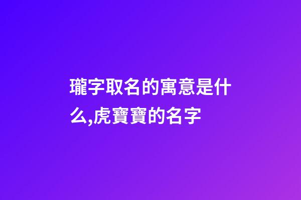 瓏字取名的寓意是什么,虎寶寶的名字-第1張-觀點(diǎn)-玄機(jī)派