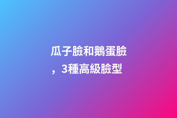 瓜子臉和鵝蛋臉，3種高級臉型-第1張-觀點-玄機派
