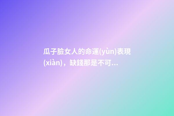 瓜子臉女人的命運(yùn)表現(xiàn)，缺錢那是不可能的