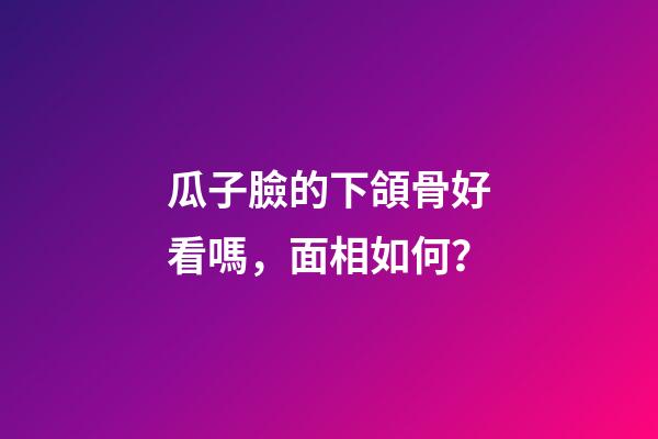 瓜子臉的下頜骨好看嗎，面相如何？