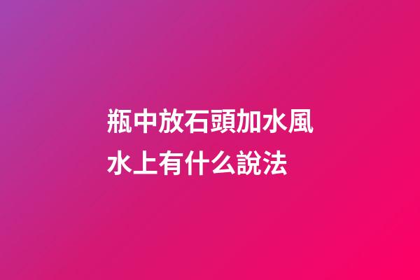 瓶中放石頭加水風水上有什么說法