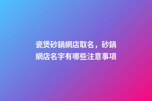 瓷煲砂鍋網店取名，砂鍋網店名字有哪些注意事項-第1張-店鋪起名-玄機派