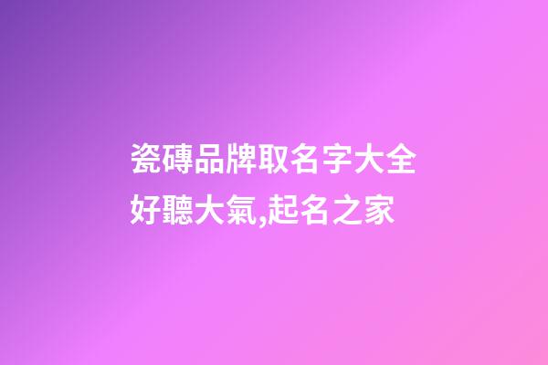 瓷磚品牌取名字大全好聽大氣,起名之家-第1張-商標起名-玄機派