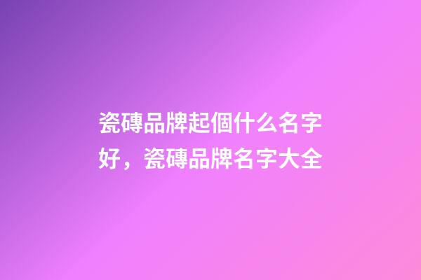 瓷磚品牌起個什么名字好，瓷磚品牌名字大全-第1張-商標起名-玄機派